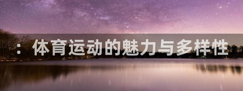 米兰体育官网下载平台假的吗是真的吗吗：：体育运动的魅