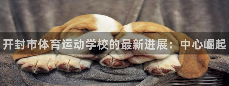注册米兰体育官方正版app：开封市体育运动学校的最新