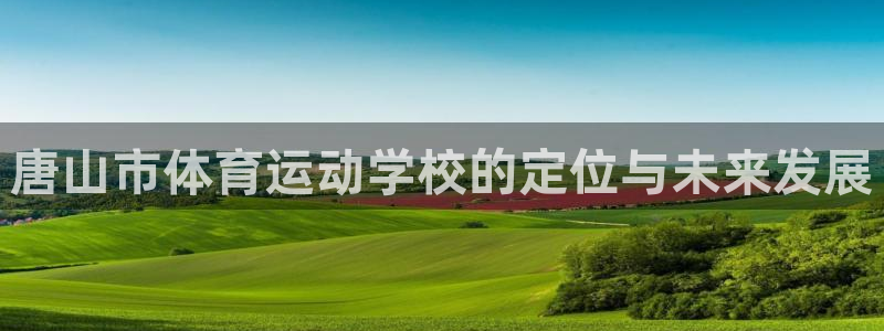 米兰体育官方正版app娱乐网站：唐山市体育运动学校的定位与未