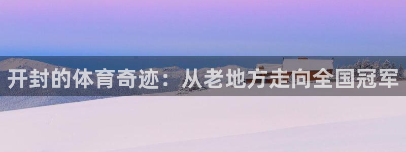 米兰体育官网下载平台是正规平台吗知乎：开封的体育奇迹：从老地